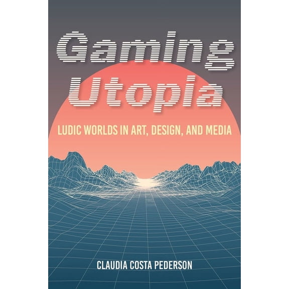 Gaming Utopia: Ludic Worlds in Art, Design, and Media, (Paperback)