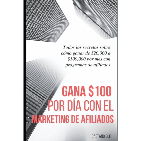 Gana $100 por da con el marketing de afiliados: Todos los secretos sobre cmo ganar de $ 20,000 a $ 100,000 por mes con programas de afiliados (Paperback)