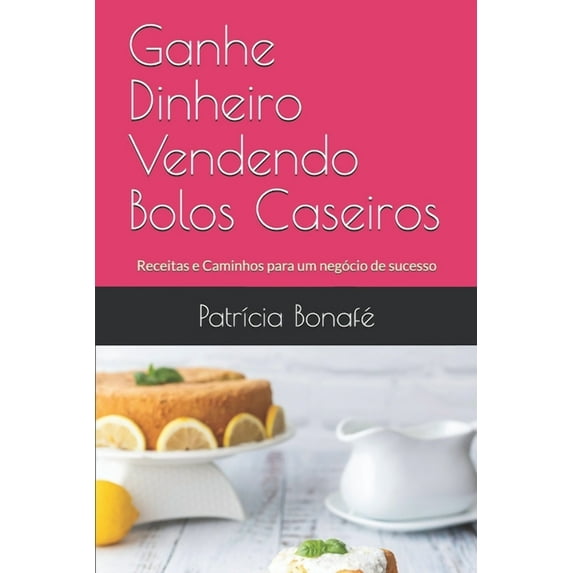 Ganhe Dinheiro: Ganhe Dinheiro Vendendo Bolos Caseiros: Receitas e Caminhos para um negócio de sucesso (Paperback)