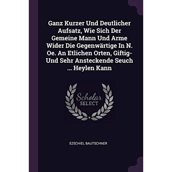 Ganz Kurzer Und Deutlicher Aufsatz, Wie Sich Der Gemeine Mann Und Arme Wider Die Gegenwrtige In N. Oe. An Etlichen Orten, Giftig- Und Sehr Ansteckende Seuch . Heylen Kann Paperback 1378342275 Ez