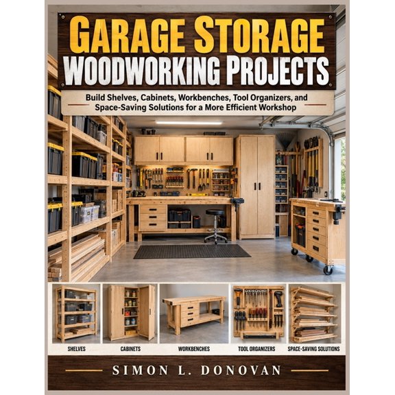 Garage Storage Woodworking Projects: Garage Storage Woodworking Projects: Build Shelves, Cabinets, Workbenches, Tool Org, (Paperback)