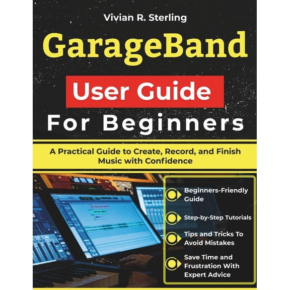GarageBand User Guide For Beginners: A Practical Guide to Create, Record, and Finish Music with Confidence, (Paperback)