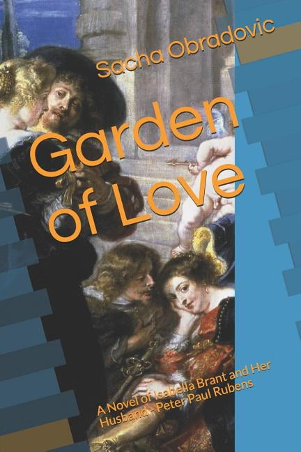 Garden of Love: A Novel of Isabella Brant and Her Husband - Peter Paul Rubens Paperback 172021168X 9781720211686 Sacha Obradovic