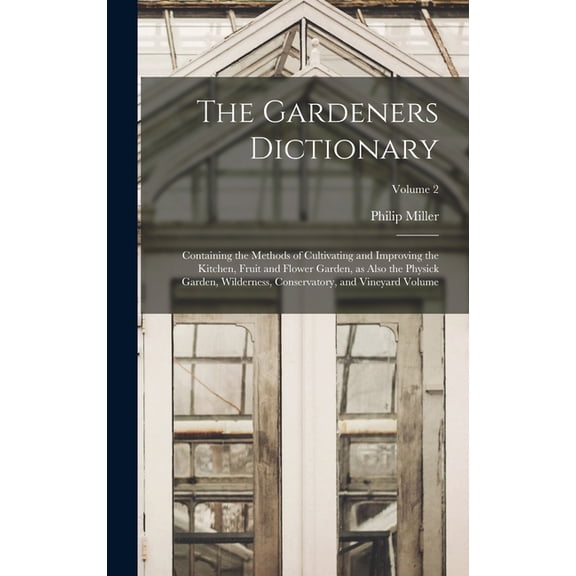 The Gardeners Dictionary : Containing the Methods of Cultivating and Improving the Kitchen, Fruit and Flower Garden, as Also the Physick Garden, Wilderness, Conservatory, and Vineyard Volume; Volume 2 (Hardcover)