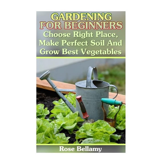 Gardening For Beginners : Choose Right Place, Make Perfect Soil And Grow Best Vegetables: (Gardening Indoors, Gardening Vegetables, Gardening Books, Gardening Year Round) (Paperback)