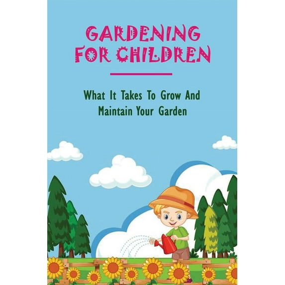 Gardening For Children: What It Takes To Grow And Maintain Your Garden: Teaching Kids To Garden