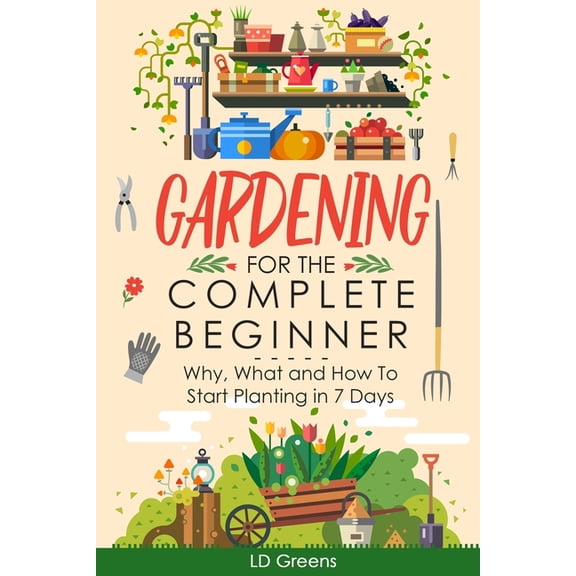 Gardening for the Complete Beginner Gardening For Complete Beginners: Why, What and How To Start Planting In 7 Days!, (Paperback)