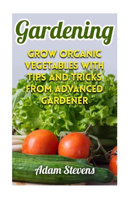 Gardening: Grow Organic Vegetables with Tips and Tricks from Advanced Gardener: (Gardening for Beginners, Organic Garden
