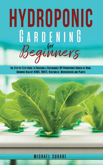 Hydroponic Gardening for Beginners: The Step by Step Guide to Building ...