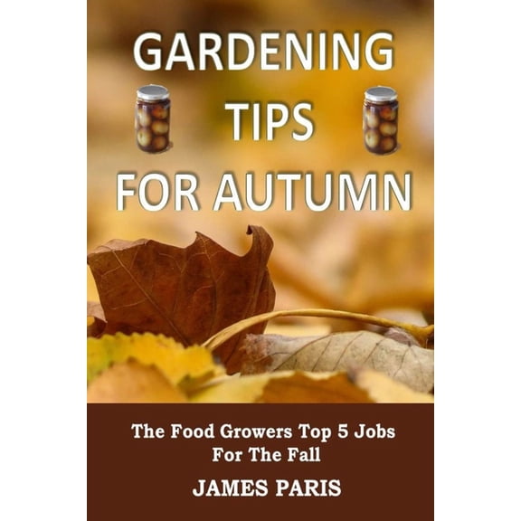 Seasonal Garden Jobs Gardening Tips For Autumn: The Food Growers Top 5 Jobs For The Fall, Book 1, (Paperback)