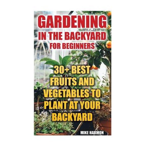 Gardening in the Backyard for Beginners : 30+ Best Fruits and Vegetables to Plant at Your Backyard: (Gardening Books, Better Homes Gardens)