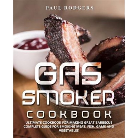 Gas Smoker Cookbook: Ultimate Cookbook for Making Great Barbecue, Complete Guide for Smoking Meat, Fish, Game and Vegetables (Paperback)
