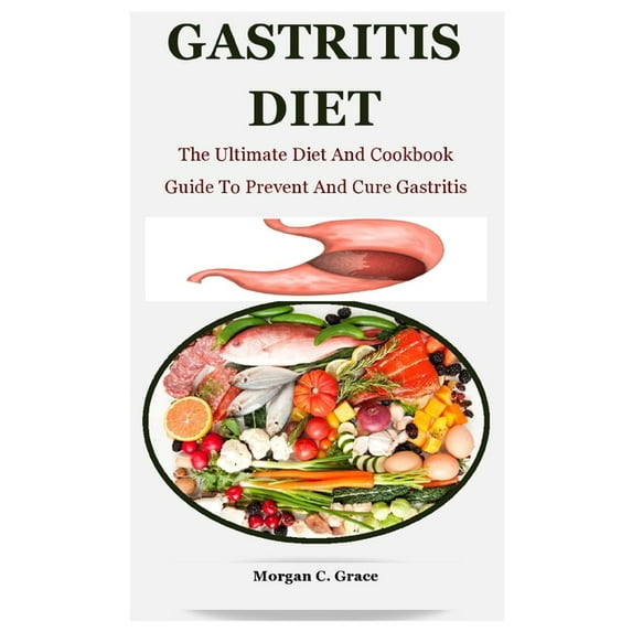 Gastritis Diet: The Ultimate Diet And Cookbook Guide To Prevent And Cure Gastritis (Paperback) by Morgan C Grace