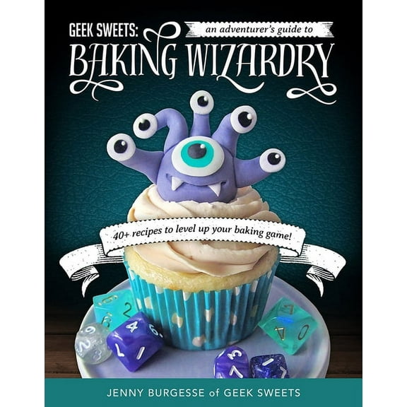 Geek Sweets: An Adventurer's Guide to the World of Baking Wizardry (Baking Book, Geek Cookbook, Cupcake Decorating,, (Paperback)