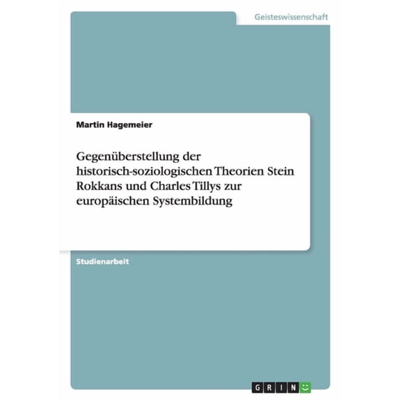 Gegenberstellung der historisch-soziologischen Theorien Stein Rokkans und Charles Tillys zur europischen Systembildung (Paperback)