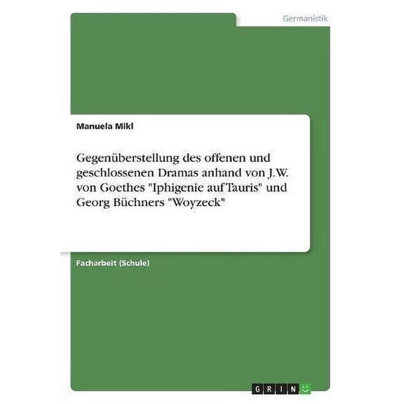 Gegenberstellung des offenen und geschlossenen Dramas anhand von J.W. von Goethes 'Iphigenie auf Tauris' und Georg Bchners 'Woyzeck' German Edition Paperback 3668602875 9783668602878 Manuela M
