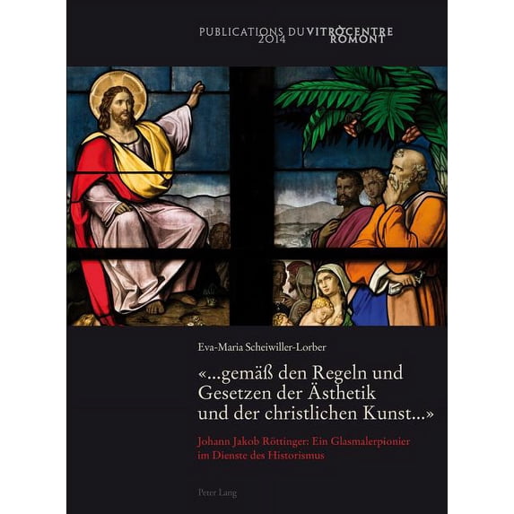 «... Gemaeß Den Regeln Und Gesetzen Der Aesthetik Und Der Christlichen Kunst ...»: Johann Jakob Roettinger: Ein Glasmalerpionier Im Dienste Des Historismus (Paperback)