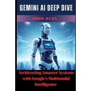 Gemini AI Gemini AI Deep Dive Architecting Smarter Systems with Googles Multimodal Intelligence, Book 3, Paperback