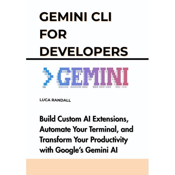 AI Agents Made Easy for Everyone Gemini CLI for Developers: Build Custom AI Extensions, Automate Your Terminal, and Transform Your Productivity with Goog, (Paperback)