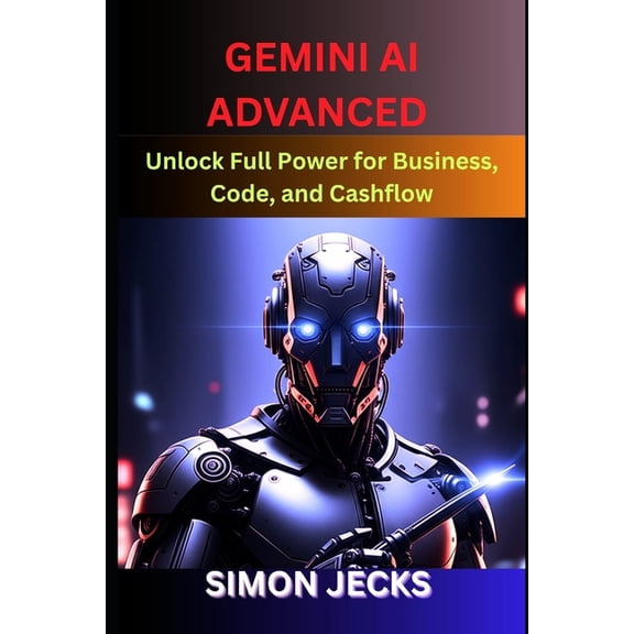 Gemini AI Gemini ai advanced: Unlock Full Power for Business, Code, and Cashflow (Step-by-Step Guide to Using Gemini AI for Smarte, Book 2, (Paperback)