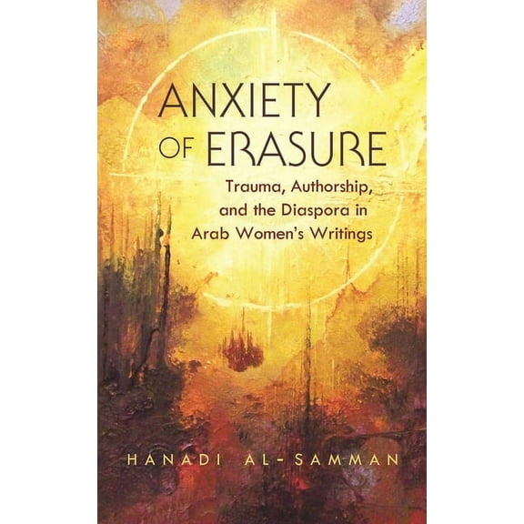 Gender, Culture, and Politics in the Mid Anxiety of Erasure: Trauma, Authorship, and the Diaspora in Arab Women's Writings, (Paperback)