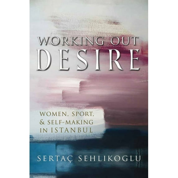Gender, Culture, and Politics in the Mid Working Out Desire: Women, Sport, and Self-Making in Istanbul, (Hardcover)
