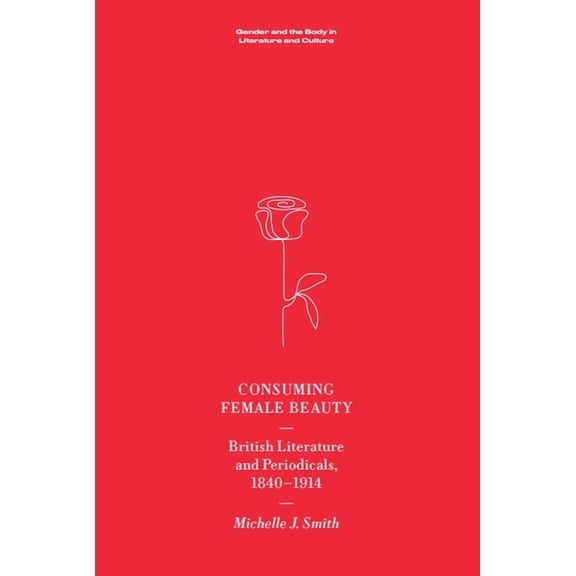 Gender and the Body in Literature and Cu Consuming Female Beauty: British Literature and Periodicals, 1840-1914, (Hardcover)