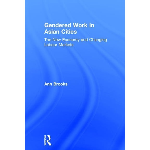 Gendered Work in Asian Cities: The New Economy and Changing Labour Markets, (Hardcover)