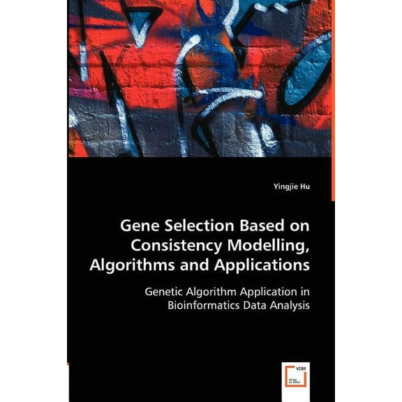 Gene Selection Based on Consistency Modelling, Algorithms and Applications - Genetic Algorithm Application in Bioinformatics Data Analysis (Paperback)