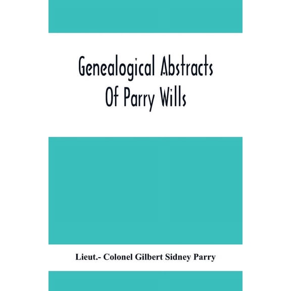Genealogical Abstracts Of Parry Wills, Proved In The Prerogative Court Of Canterbury Down To 1810 With The Administratio, (Paperback)