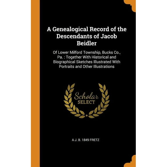 A Genealogical Record of the Descendants of Jacob Beidler: Of Lower Milford Township, Bucks Co., Pa.: Together with Historical and Biographical Sketches Illustrated with Portraits and Other Illustrations (Hardcover)