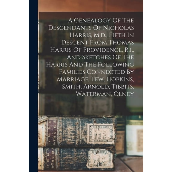 A Genealogy Of The Descendants Of Nicholas Harris, M.d., Fifth In Descent From Thomas Harris Of Providence, R.i., And Sketches Of The Harris And The Following Families Connected By Marriage, Tew, Hopkins, Smith, Arnold, Tibbits, Waterman, Olney (Paperback)