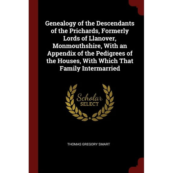 Genealogy of the Descendants of the Prichards, Formerly Lords of Llanover, Monmouthshire, With an Appendix of the Pedigrees of the Houses, With Which That Family Intermarried (Paperback)