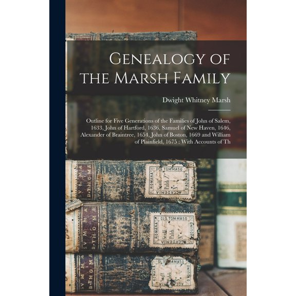 Genealogy of the Marsh Family: Outline for Five Generations of the Families of John of Salem, 1633, John of Hartford, 1636, Samuel of New Haven, 1646, Alexander of Braintree, 1654, John of Boston, 166