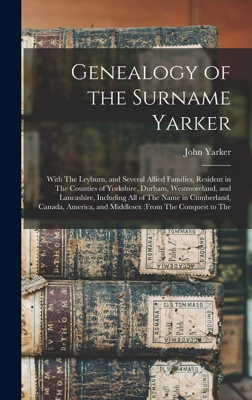 Genealogy of the Surname Yarker: With The Leyburn, and Several Allied Families, Resident in The Counties of Yorkshire, Durham, Westmoreland, and Lancashire, Including All of The Name in Cumberland, Ca