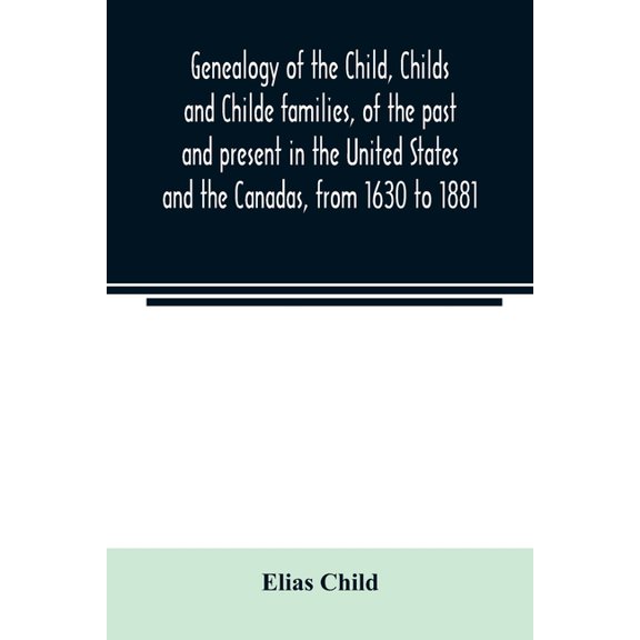 Genealogy of the Child, Childs and Childe families, of the past and present in the United States and the Canadas, from 1, (Paperback)