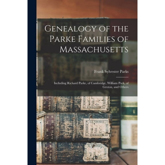 Genealogy of the Parke Families of Massachusetts: Including Richard Parke, of Cambridge, William Park, of Groton, and Ot, (Paperback)