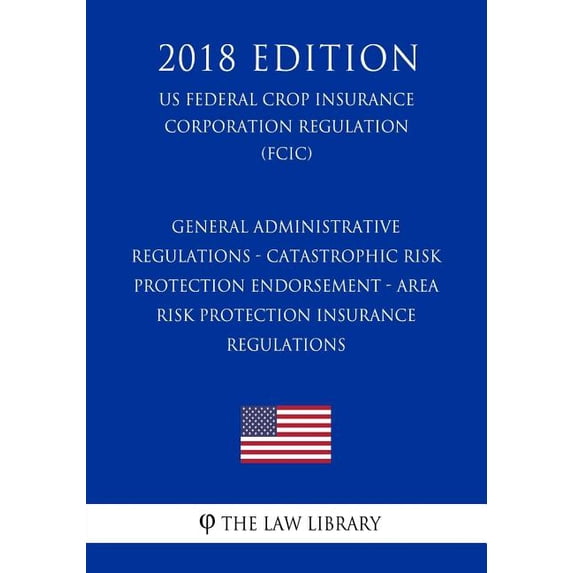 General Administrative Regulations - Catastrophic Risk Protection Endorsement - Area Risk Protection Insurance Regulations (US Federal Crop Insurance Corporation Regulation) (FCIC) (2018 Edition) (Paperback)
