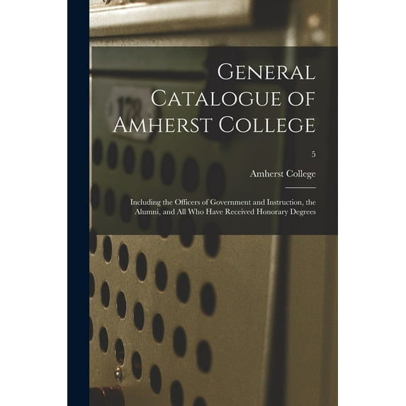 General Catalogue of Amherst College: Including the Officers of Government and Instruction, the Alumni, and All Who Have, (Paperback)