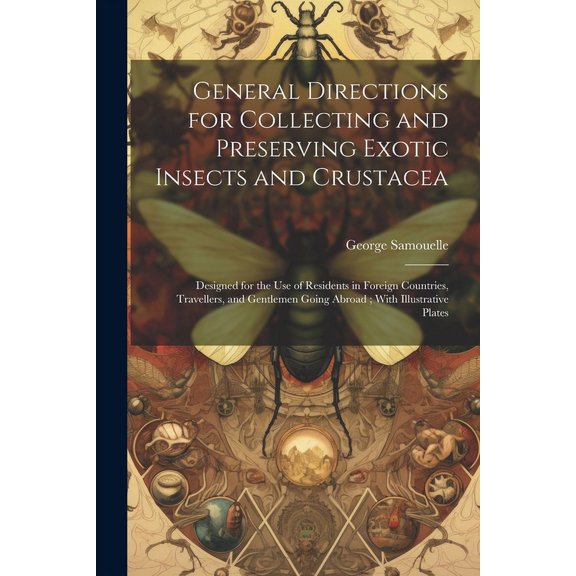 General Directions for Collecting and Preserving Exotic Insects and Crustacea: Designed for the use of Residents in Foreign Countries, Travellers, and Gentlemen Going Abroad; With Illustrative Plates