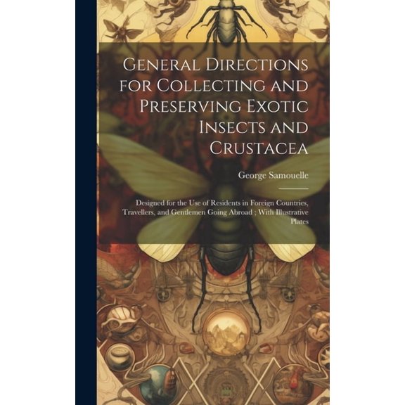 General Directions for Collecting and Preserving Exotic Insects and Crustacea: Designed for the use of Residents in Foreign Countries, Travellers, and Gentlemen Going Abroad; With Illustrative Plates