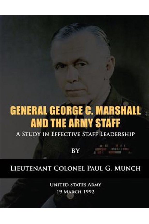 General George C. Marshall and the Army Staff: A Study in Effective Staff Leadership (Paperback) by Us Army Lieutenant Colonel Paul Munch