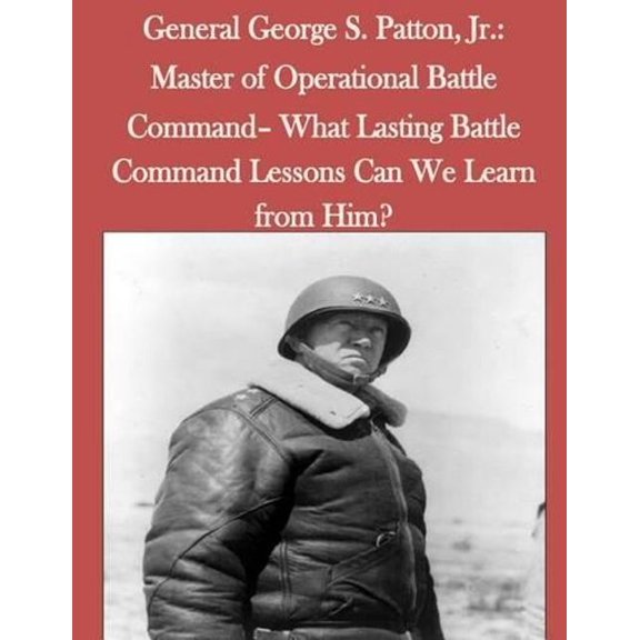 General George S. Patton, Jr.: Master of Operational Battle Command- What Lasting Battle Command Lessons Can We Learn from Him?