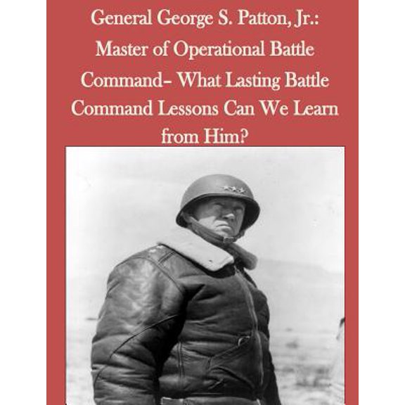 General George S. Patton, Jr.: Master of Operational Battle Command- What Lasting Battle Command Lessons Can We Learn fr