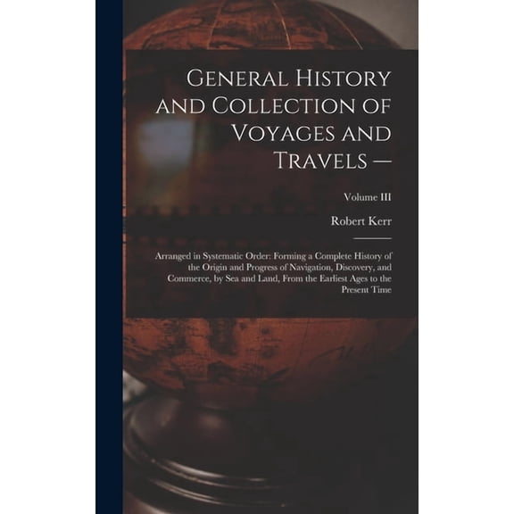 General History and Collection of Voyages and Travels --: Arranged in Systematic Order: Forming a Complete History of th, (Hardcover)
