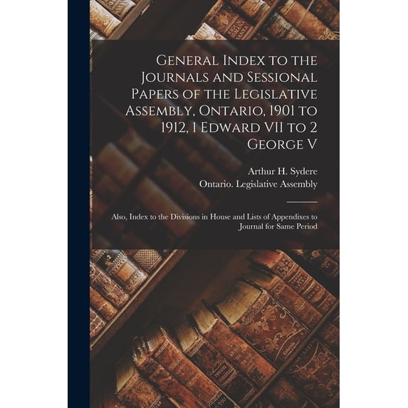 General Index to the Journals and Sessional Papers of the Legislative Assembly, Ontario, 1901 to 1912, 1 Edward VII to 2 George V; Also, Index to the Divisions in House and Lists of Appendixes to Jour