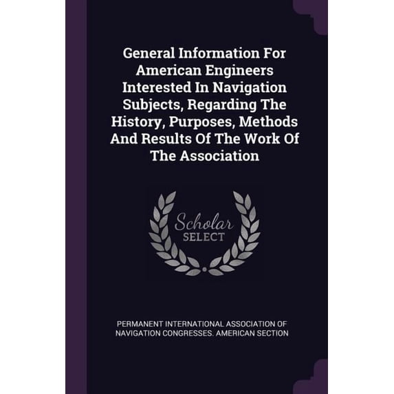 General Information For American Engineers Interested In Navigation Subjects, Regarding The History, Purposes, Methods And Results Of The Work Of The Association (Paperback)