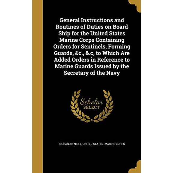 General Instructions and Routines of Duties on Board Ship for the United States Marine Corps Containing Orders for Sentinels, Forming Guards, C., . Guards Issued by the Secretary of the 1362330167