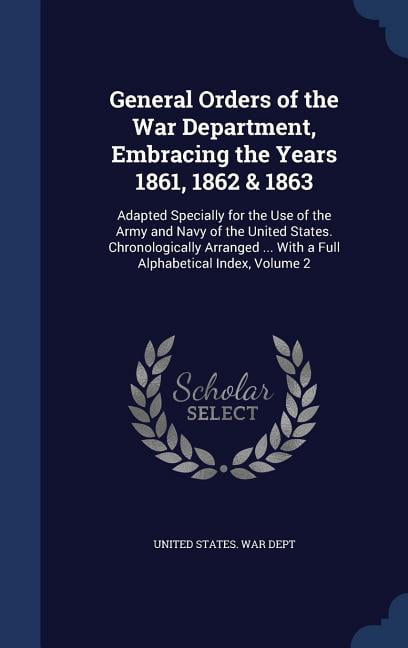 General Orders of the War Department, Embracing the Years 1861, 1862 & 1863: Adapted Specially for the Use of the Army and Navy of the United States. Chronologically Arranged ... With a Full Alphabeti