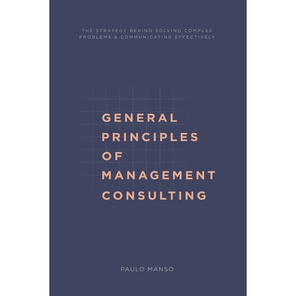 General Principles of Management Consulting: The strategy behind solving complex problems & communicating effectively, (Paperback)